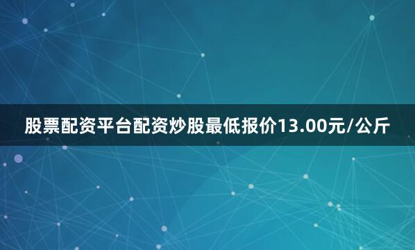 股票配资平台配资炒股最低报价13.00元/公斤