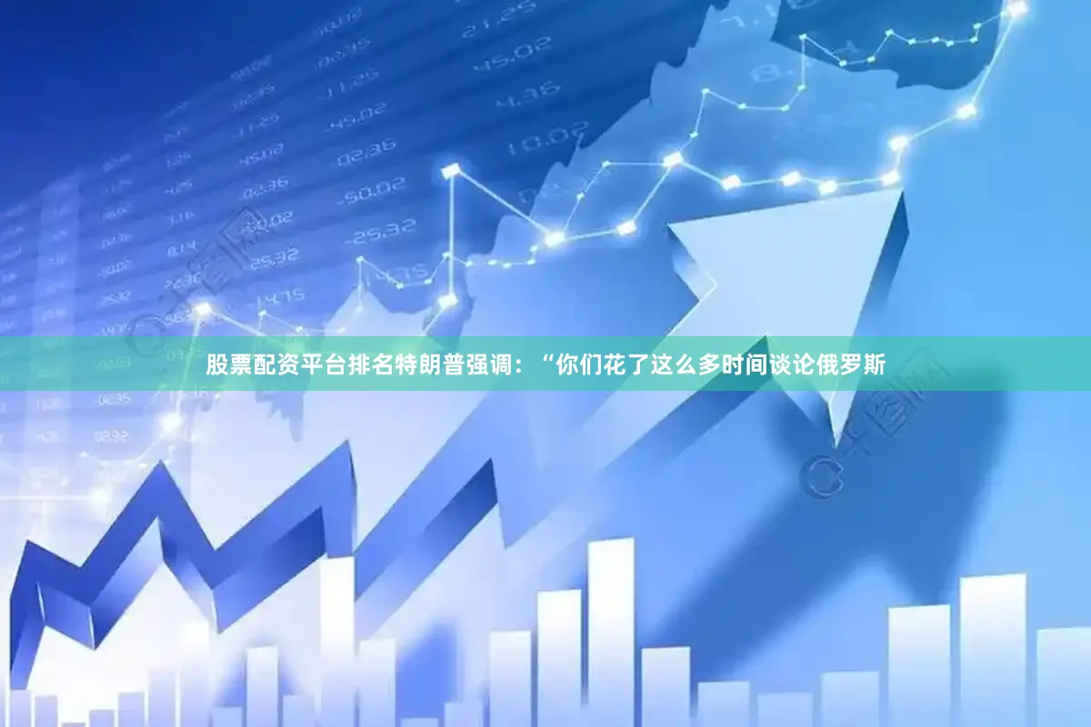 股票配资平台排名特朗普强调：“你们花了这么多时间谈论俄罗斯