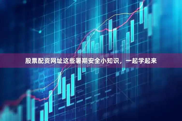 股票配资网址这些暑期安全小知识，一起学起来