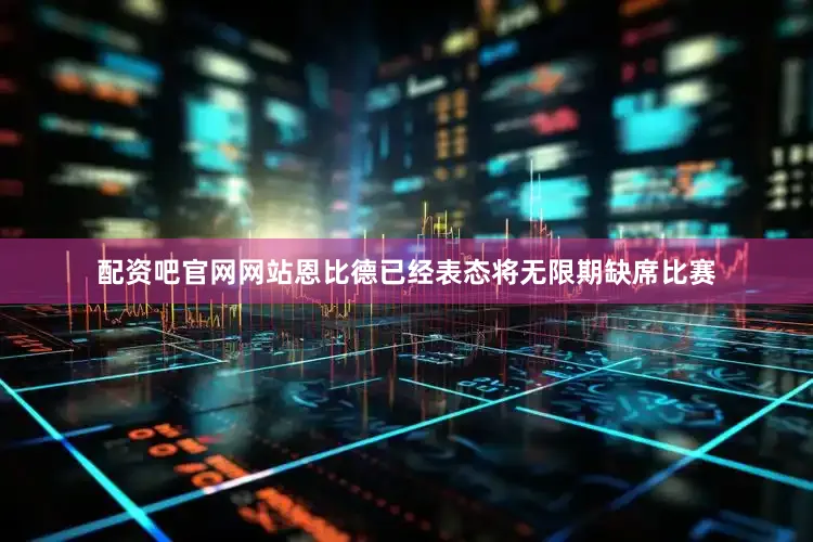 配资吧官网网站恩比德已经表态将无限期缺席比赛