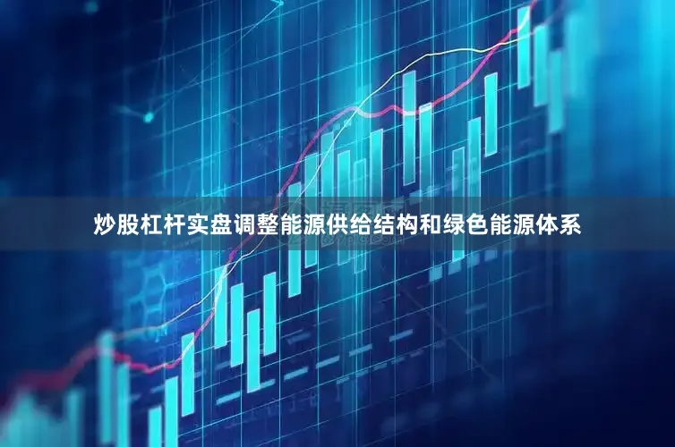 炒股杠杆实盘调整能源供给结构和绿色能源体系