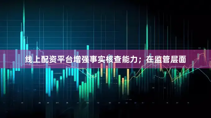 线上配资平台增强事实核查能力；在监管层面