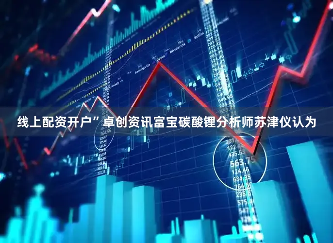 线上配资开户”卓创资讯富宝碳酸锂分析师苏津仪认为
