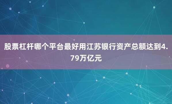 股票杠杆哪个平台最好用江苏银行资产总额达到4.79万亿元