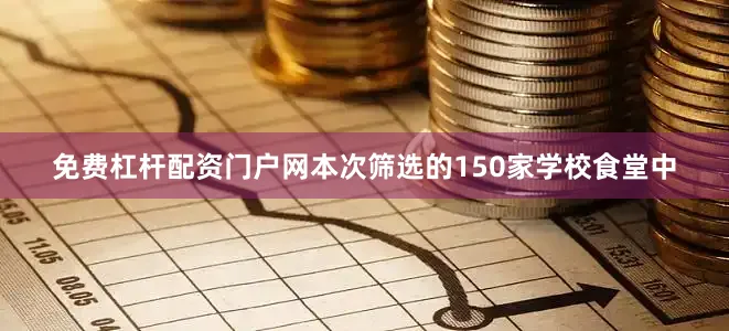 免费杠杆配资门户网本次筛选的150家学校食堂中