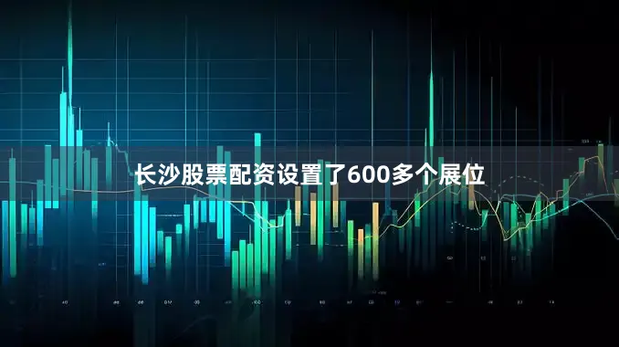 长沙股票配资设置了600多个展位