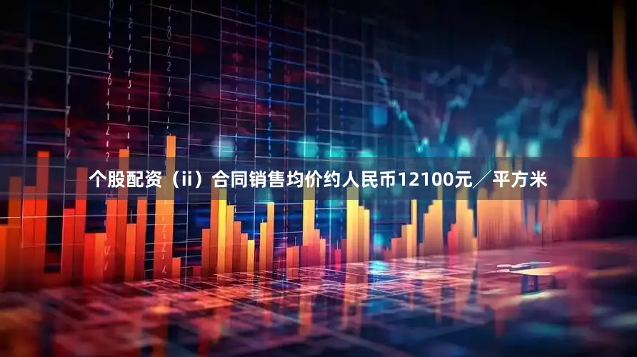 个股配资（ii）合同销售均价约人民币12100元╱平方米