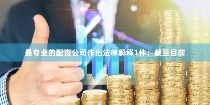 最专业的配资公司作出法律解释1件；截至目前