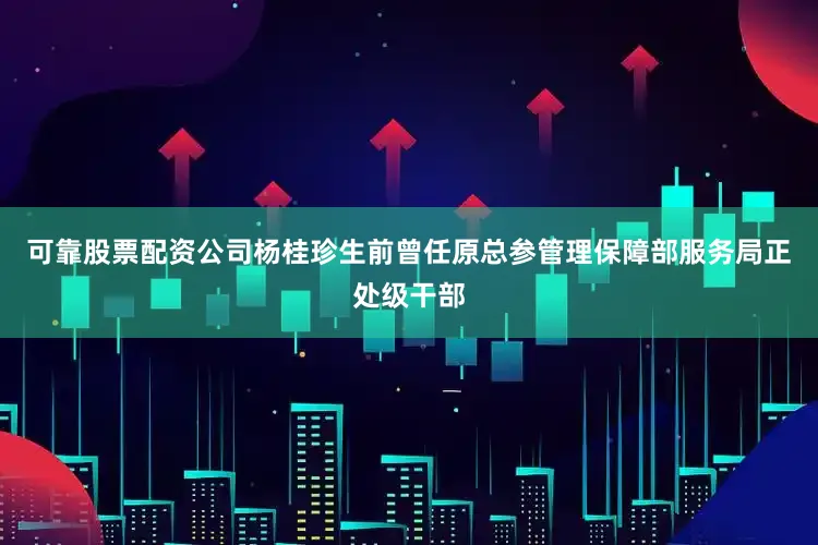 可靠股票配资公司杨桂珍生前曾任原总参管理保障部服务局正处级干部