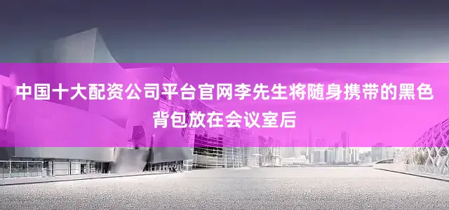 中国十大配资公司平台官网李先生将随身携带的黑色背包放在会议室后